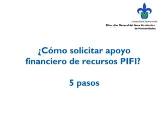 ¿Cómo solicitar apoyo
financiero de recursos PIFI?
5 pasos
Dirección General del Área Académica
de Humanidades
 