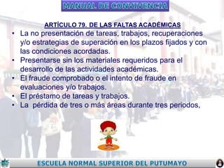 ARTÍCULO 79. DE LAS FALTAS ACADÉMICAS

• La no presentación de tareas, trabajos, recuperaciones
y/o estrategias de superación en los plazos fijados y con
las condiciones acordadas.
• Presentarse sin los materiales requeridos para el
desarrollo de las actividades académicas.
• El fraude comprobado o el intento de fraude en
evaluaciones y/o trabajos.
• El préstamo de tareas y trabajos.
• La pérdida de tres o más áreas durante tres periodos,

 
