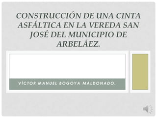 CONSTRUCCIÓN DE UNA CINTA
ASFÁLTICA EN LA VEREDA SAN
JOSÉ DEL MUNICIPIO DE
ARBELÁEZ.

VÍCTOR MANUEL BOGOYA MALDONADO.

 