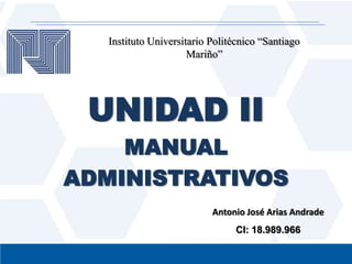 Instituto Universitario Politécnico “Santiago
Mariño”

UNIDAD II
MANUAL
ADMINISTRATIVOS
Antonio José Arias Andrade
CI: 18.989.966

 