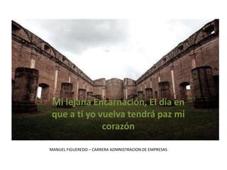 Mi lejana Encarnación, El día en 
que a ti yo vuelva tendrá paz mi 
corazón 
MANUEL FIGUEREDO – CARRERA ADMNISTRACION DE EMPRESAS 
