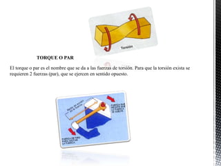 El torque o par es el nombre que se da a las fuerzas de torsión. Para que la torsión exista se
requieren 2 fuerzas (par), que se ejercen en sentido opuesto.
TORQUE O PAR
 