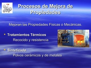 Procesos de Mejora deProcesos de Mejora de
PropiedadesPropiedades
Mejoran las Propiedades Físicas o Mecánicas.Mejoran las Propiedades Físicas o Mecánicas.
 Tratamientos TérmicosTratamientos Térmicos
Recocido y resistenciaRecocido y resistencia
 SintetizadoSintetizado
Polvos cerámicos y de metalesPolvos cerámicos y de metales
 