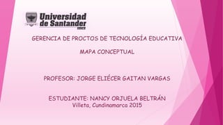 GERENCIA DE PROCTOS DE TECNOLOGÍA EDUCATIVA
MAPA CONCEPTUAL
PROFESOR: JORGE ELIÉCER GAITAN VARGAS
ESTUDIANTE: NANCY ORJUELA BELTRÁN
Villeta, Cundinamarca 2015
 