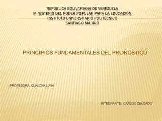 REPÚBLICA BOLIVARIANA DE VENEZUELA
MINISTERIO DEL PODER POPULAR PARA LA EDUCACIÓN
INSTITUTO UNIVERSITARIO POLITÉCNICO
SANTIAGO MARIÑO
PRINCIPIOS FUNDAMENTALES DEL PRONOSTICO
PROFESORA: CLAUDIA LUNA
INTEGRANTE: CARLOS DELGADO
 