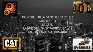 NOMBRE: FREDY SANCHEZ SANCHEZ
GRADO: 104
I.T.GS.R.
PROFESORA :FANY PATRICIA GALVIS
MODALIDAD: MAQUINARIA
 