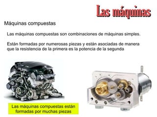 Máquinas compuestas
Las máquinas compuestas son combinaciones de máquinas simples.
Están formadas por numerosas piezas y están asociadas de manera
que la resistencia de la primera es la potencia de la segunda
Las máquinas compuestas están
formadas por muchas piezas
 