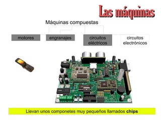 Máquinas compuestas
motores
Llevan unos componetes muy pequeños llamados chips
engranajes circuitos
eléctricos
circuitos
electrónicos
 