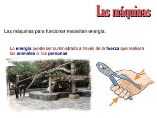 Las máquinas para funcionar necesitan energía.
La energía puede ser suministrada a través de la fuerza que realicen
los animales o las personas
 