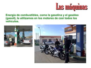 Energía de combustibles, como la gasolina y el gasóleo
(gasoil), la utilizamos en los motores de casi todos los
vehículos.
 