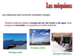 Las máquinas para funcionar necesitan energía.
También podemos obtener energía del sol, del viento o del agua. Esta
energía es renovable y no perjudica al medio ambiente.
Energía solar
Energía eólica
Energía hidráulica
 
