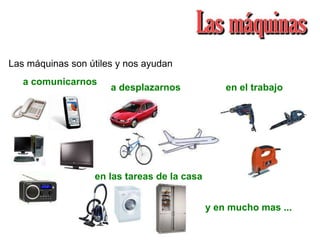Las máquinas son útiles y nos ayudan
a comunicarnos
a desplazarnos
en las tareas de la casa
en el trabajo
y en mucho mas ...
 