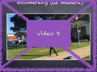Boomerang (La madera)
vídeo 9
 