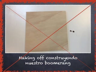 Making off construyendo
nuestro boomerang
 