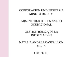 CORPORACION UNIVERSITARIA
MINUTO DE DIOS
ADMINISTRACION EN SALUD
OCUPACIONAL
GESTION BÁSICA DE LA
INFORMACIÓN
NATALIA ANDREA CASTRILLON
MEJIA
GRUPO 1B
 