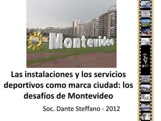 Las instalaciones y los servicios
deportivos como marca ciudad: los
     desafíos de Montevideo
          Soc. Dante Steffano - 2012
 