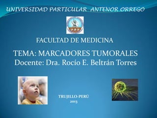 UNIVERSIDAD PARTICULAR ANTENOR ORREGO

FACULTAD DE MEDICINA

TEMA: MARCADORES TUMORALES
Docente: Dra. Rocío E. Beltrán Torres

TRUJILLO-PERÚ
2013

 