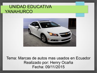 UNIDAD EDUCATIVA
YANAHURCO
Tema: Marcas de autos mas usados en Ecuador
Realizado por: Henry Ocaña
Fecha: 09/11/2015
 