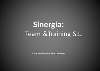 Sinergia: 
Team &Training S.L. 
Creación de Marina Ruiz Jiménez 
 