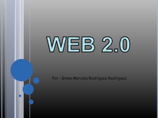 WEB 2.0 Por : Ginna Marcela Rodríguez Rodríguez 