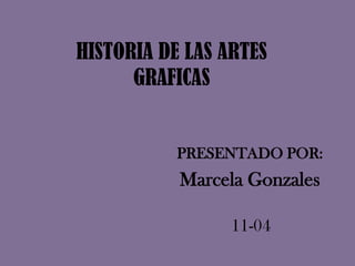 HISTORIA DE LAS ARTES GRAFICAS PRESENTADO POR: Marcela Gonzales 11-04 