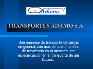TRANSPORTES ADAMO S.A. Una empresa de transporte de cargas en general, con más de cuarenta años de trayectoria en el mercado, con especialización en el transporte de gas licuado.  