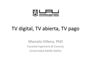 TV digital, TV abierta, TV pago Marcelo Villena, PhD Facultad Ingeniería & Ciencias Universidad Adolfo Ibáñez 
