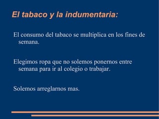 El tabaco y la indumentaria: El consumo del tabaco se multiplica en los fines de semana. Elegimos ropa que no solemos ponernos entre semana para ir al colegio o trabajar. Solemos arreglarnos mas. 