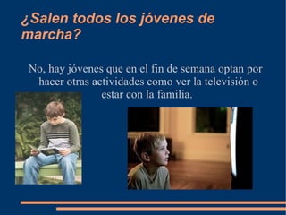 ¿Salen todos los jóvenes de marcha? No, hay jóvenes que en el fin de semana optan por hacer otras actividades como ver la televisión o estar con la familia.  