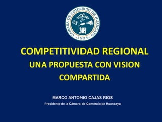 COMPETITIVIDAD REGIONAL
UNA PROPUESTA CON VISION
COMPARTIDA
MARCO ANTONIO CAJAS RIOS
Presidente de la Cámara de Comercio de Huancayo

 