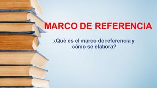 MARCO DE REFERENCIA
¿Qué es el marco de referencia y
cómo se elabora?
 
