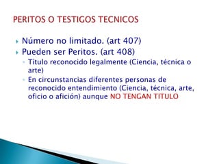 Número no limitado. (art 407)Pueden ser Peritos. (art 408)Título reconocido legalmente (Ciencia, técnica o arte)En circunstancias diferentes personas de reconocido entendimiento (Ciencia, técnica, arte, oficio o afición) aunque NO TENGAN TITULOPERITOS O TESTIGOS TECNICOS