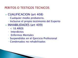 CUALIFICACION (art 408)Cualquier medio probatorio.Inclusive el propio testimonio del ExpertoINHABILIDADES (art 409)< 18 AÑOS Interdictos Enfermos MentalesSuspendidos en el Ejercicio ProfesionalCondenados no rehabilitadosPERITOS O TESTIGOS TECNICOS
