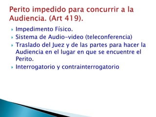 Impedimento Físico.Sistema de Audio-video (teleconferencia)Traslado del Juez y de las partes para hacer la Audiencia en el lugar en que se encuentre el Perito.Interrogatorio y contrainterrogatorioPerito impedido para concurrir a la Audiencia. (Art 419).
