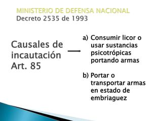 MINISTERIO DE DEFENSA NACIONALDecreto 2535 de 1993Consumir licor o usar sustancias psicotrópicas portando armasb) Portar o transportar armas en estado de embriaguezCausales de incautación Art. 85