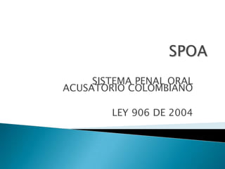 SPOASISTEMA PENAL ORAL ACUSATORIO COLOMBIANOLEY 906 DE 2004
