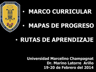 •MARCO CURRICULAR 
•MAPAS DE PROGRESO 
Universidad Marcelino Champagnat 
Dr. Marino Latorre Ariño 
19-20 de Febrero del 2014 
•RUTAS DE APRENDIZAJE  