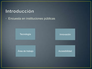 • Encuesta en instituciones públicas




          Tecnología                    Innovación




        Área de trabajo                Accesibilidad
 