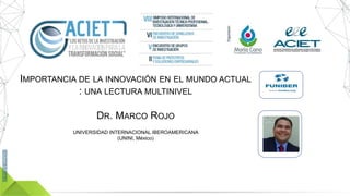 IMPORTANCIA DE LA INNOVACIÓN EN EL MUNDO ACTUAL
: UNA LECTURA MULTINIVEL
UNIVERSIDAD INTERNACIONAL IBEROAMERICANA
(UNINI, México)
DR. MARCO ROJO
 