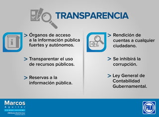 TRANSPARENCIA
Órganos de acceso
a la información pública
fuertes y autónomos.
Rendición de
cuentas a cualquier
ciudadano.
Se inhibirá la
corrupción.
Ley General de
Contabilidad
Gubernamental.
Transparentar el uso
de recursos públicos.
Reservas a la
información pública.
 