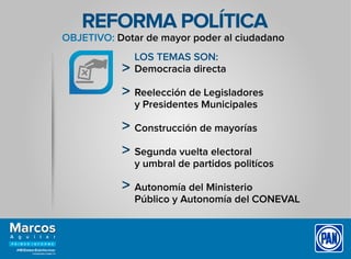 REFORMA POLÍTICA
LOS TEMAS SON:
Democracia directa
Reelección de Legisladores
y Presidentes Municipales
Construcción de mayorías
Segunda vuelta electoral
y umbral de partidos politícos
Autonomía del Ministerio
Público y Autonomía del CONEVAL
OBJETIVO: Dotar de mayor poder al ciudadano
 