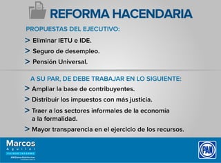PROPUESTAS DEL EJECUTIVO:
A SU PAR, DE DEBE TRABAJAR EN LO SIGUIENTE:
Eliminar IETU e IDE.
Seguro de desempleo.
Pensión Universal.
Ampliar la base de contribuyentes.
Distribuir los impuestos con más justicia.
Traer a los sectores informales de la economía
a la formalidad.
Mayor transparencia en el ejercicio de los recursos.
REFORMA HACENDARIA
 