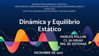 Dinámica y Equilibrio
Estático
REPÚBLICA BOLIVARIANA DE VENEZUELA
MINISTERIO DEL PODER POPULAR PARA LA EDUCACION UNIVERSITARIA, CIENCIA Y
TECNOLOGIA
INSTITUTO UNIVERSITARIO POLITÉCNICO “SANTIAGO MARIÑO”
MARCOS POLLINI
C.I. 30.108.651
ING. DE SISTEMAS
DICIEMBRE DE 2021
 
