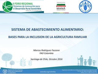 SISTEMA DE ABASTECIMIENTO ALIMENTARIO:
BASES PARA LA INCLUSION DE LA AGRICULTURA FAMILIAR
Marcos Rodriguez Fazzone
FAO Colombia
Santiago de Chile, Octubre 2016
 
