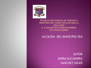 ALCALDIA DEL MUNICIPIO ZEA
AUTOR
MARIA ALEJANDRA
SANCHEZ SOLER
 