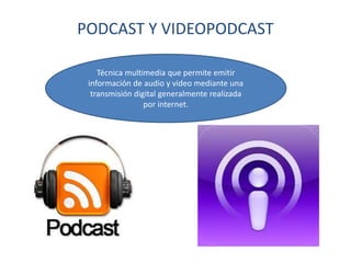 PODCAST Y VIDEOPODCAST
Técnica multimedia que permite emitir
información de audio y video mediante una
transmisión digital generalmente realizada
por internet.
 