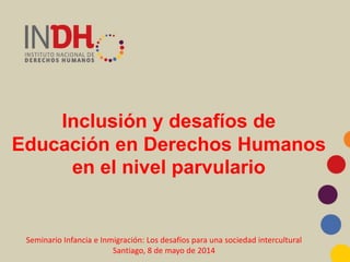 Inclusión y desafíos de
Educación en Derechos Humanos
en el nivel parvulario
Seminario Infancia e Inmigración: Los desafíos para una sociedad intercultural
Santiago, 8 de mayo de 2014
 