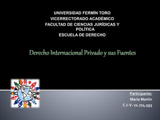 UNIVERSIDAD FERMÍN TORO
VICERRECTORADO ACADÉMICO
FACULTAD DE CIENCIAS JURÍDICAS Y
POLÍTICA
ESCUELA DE DERECHO
Derecho Internacional Privado y sus Fuentes
Participante:
María Martin
C.I:V- 21.274.593
 