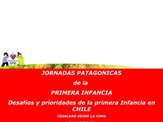 JORNADAS PATAGONICAS
                       de la
             PRIMERA INFANCIA
Desafíos y prioridades de la primera Infancia en
                     CHILE
                IGUALDAD DESDE LA CUNA
 