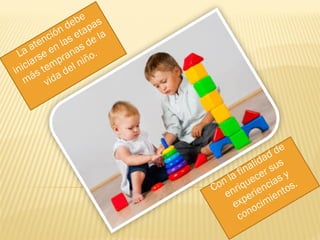 La atención debe
iniciarse en las etapas
más tempranas de la
vida del niño.
Con la finalidad de
enriquecer sus
experiencias y
conocimientos.
 